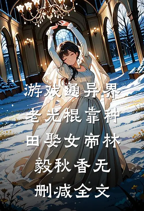 游戏通异界，老光棍靠种田娶女帝林毅秋香无删减全文