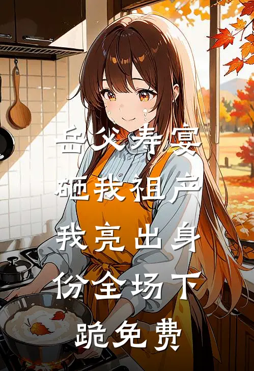 岳父寿宴砸我祖产，我亮出身份全场下跪免费