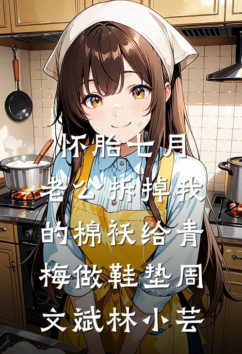 怀胎七月，老公拆掉我的棉袄给青梅做鞋垫周文斌林小芸
