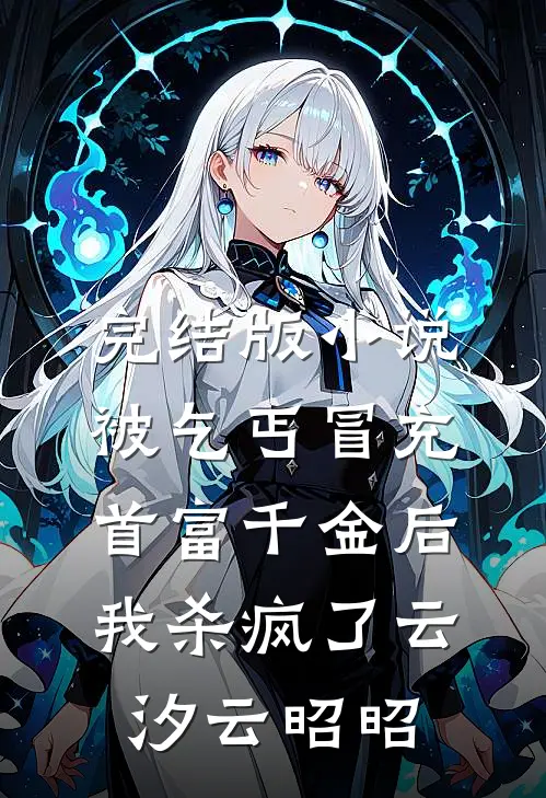 完结版小说被乞丐冒充首富千金后，我杀疯了云汐云昭昭