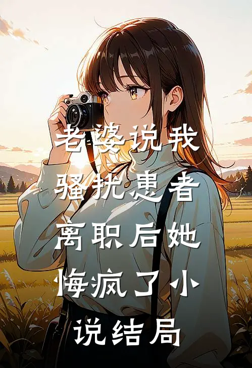 老婆说我骚扰患者，离职后她悔疯了小说结局