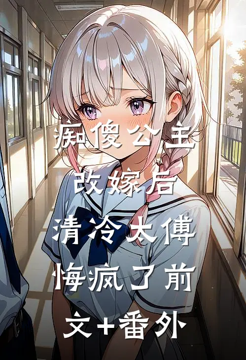 痴傻公主改嫁后，清冷太傅悔疯了前文+番外