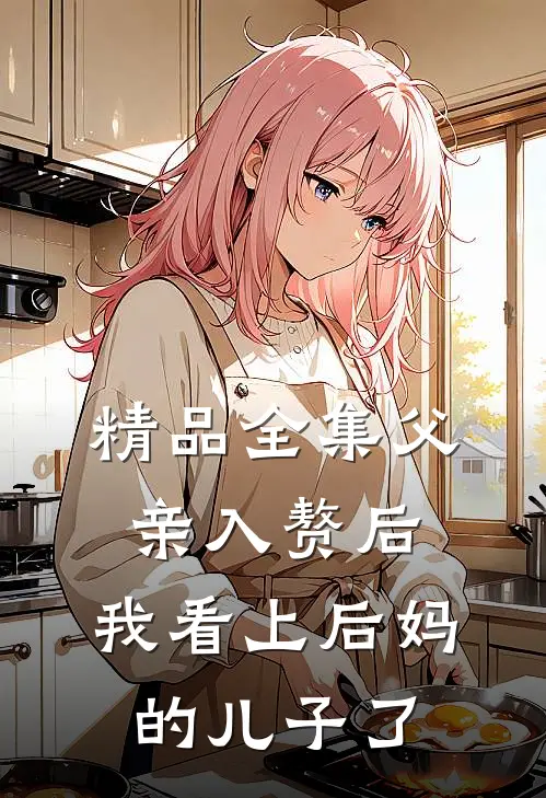 精品全集父亲入赘后，我看上后妈的儿子了