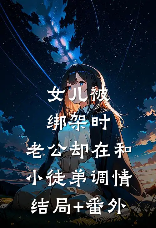 女儿被绑架时，老公却在和小徒弟调情结局+番外