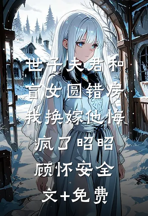 世子夫君和盲女圆错房，我换嫁他悔疯了昭昭顾怀安全文+免费