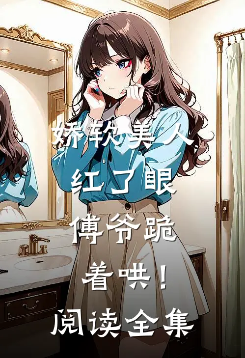 娇软美人红了眼，傅爷跪着哄！阅读全集