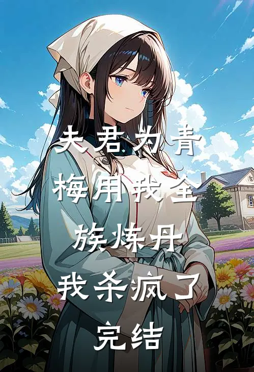 夫君为青梅用我全族炼丹，我杀疯了。完结
