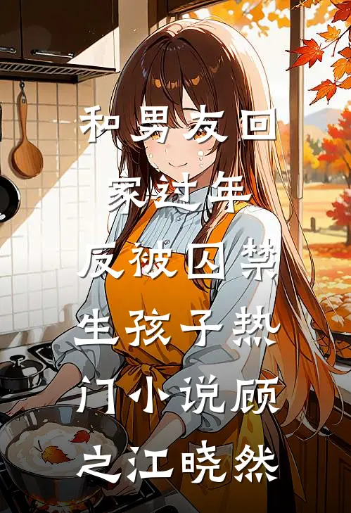 和男友回家过年，反被囚禁生孩子热门小说顾之江晓然