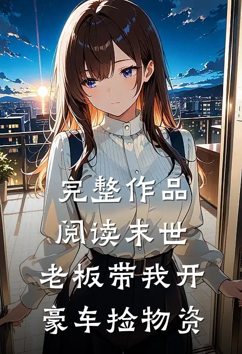 完整作品阅读末世:老板带我开豪车捡物资