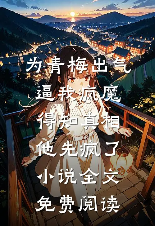 为青梅出气逼我疯魔，得知真相他先疯了小说全文免费阅读