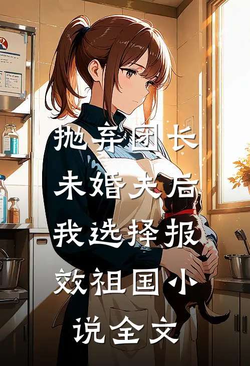 抛弃团长未婚夫后，我选择报效祖国小说全文