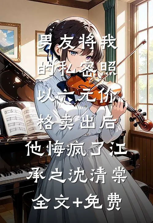 男友将我的私密照以六元价格卖出后，他悔疯了江承之沈清棠全文+免费