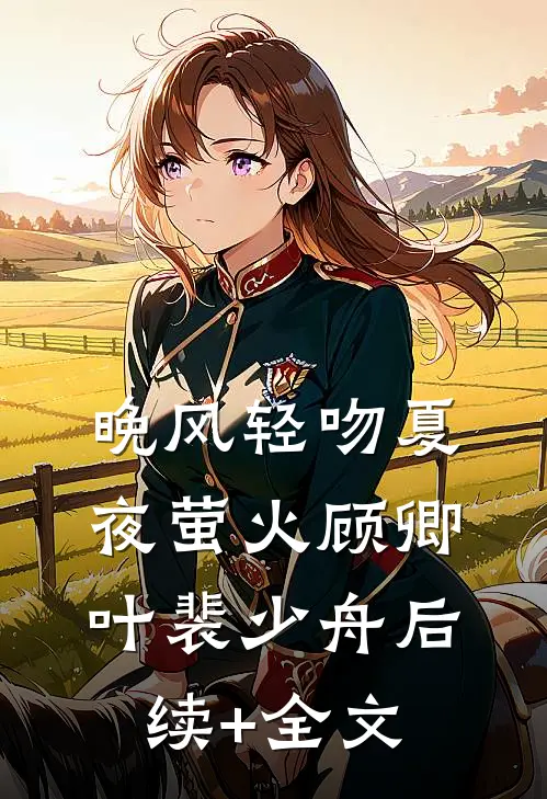 晚风轻吻夏夜萤火顾卿叶裴少舟后续+全文