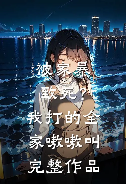 被家暴致死？我打的全家嗷嗷叫完整作品