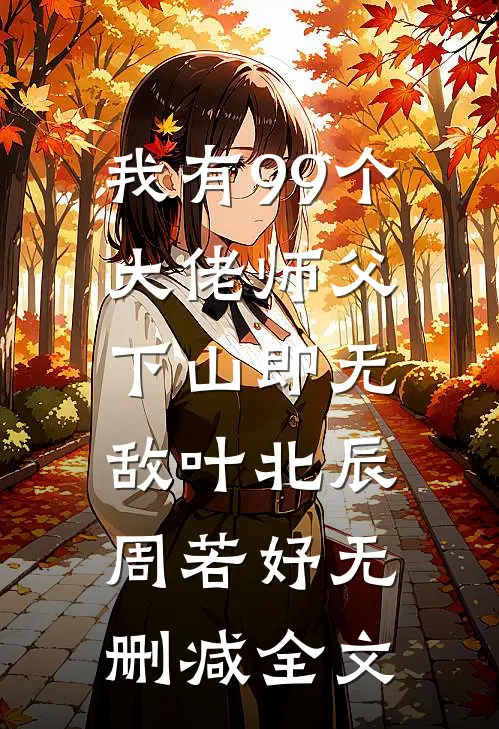 我有99个大佬师父，下山即无敌叶北辰周若妤无删减全文