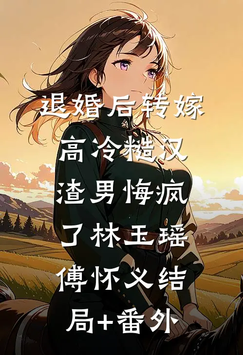 退婚后转嫁高冷糙汉，渣男悔疯了林玉瑶傅怀义结局+番外