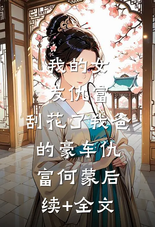 我的女友仇富，刮花了我爸的豪车仇富何蒙后续+全文