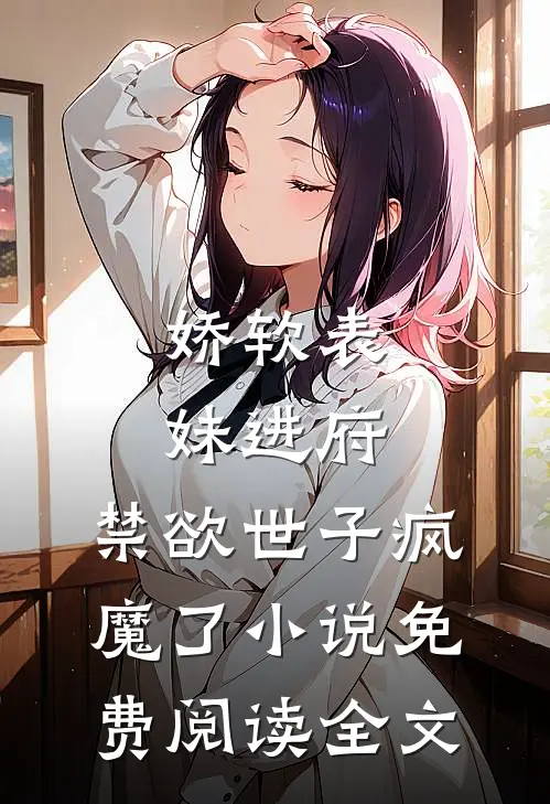 娇软表妹进府：禁欲世子疯魔了小说免费阅读全文