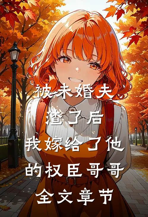 被未婚夫渣了后，我嫁给了他的权臣哥哥全文章节