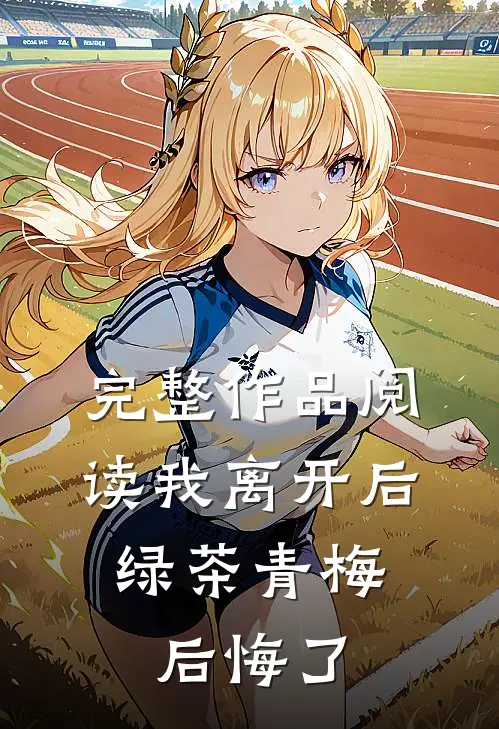 完整作品阅读我离开后，绿茶青梅后悔了