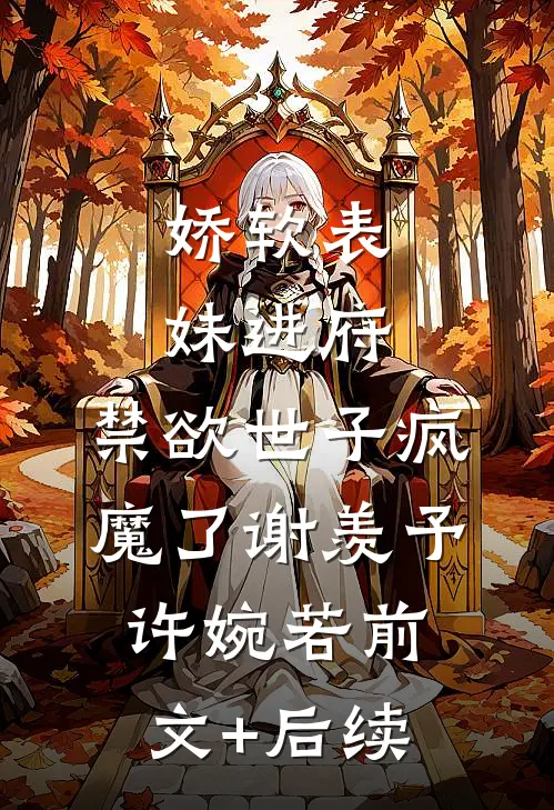 娇软表妹进府：禁欲世子疯魔了谢羡予许婉若前文+后续