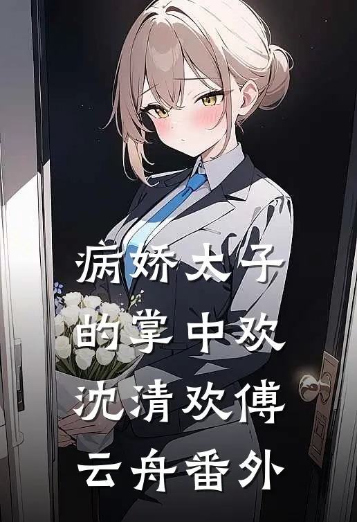 病娇太子的掌中欢沈清欢傅云舟番外