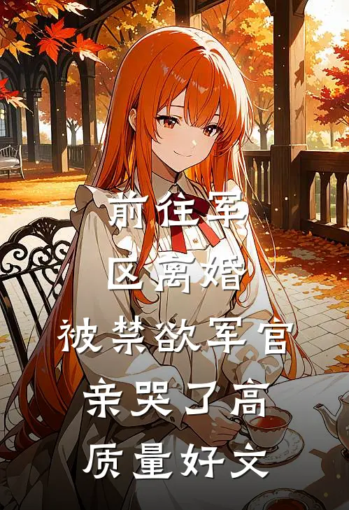 前往军区离婚，被禁欲军官亲哭了高质量好文