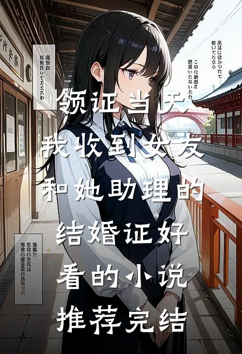 领证当天，我收到女友和她助理的结婚证好看的小说推荐完结