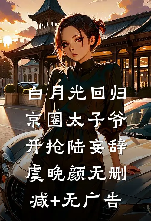 白月光回归，京圈太子爷开抢陆妄辞虞晚颜无删减+无广告