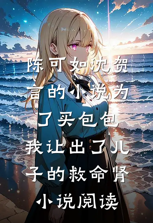 陈可如沈贺言的小说为了买包包，我让出了儿子的救命肾小说阅读