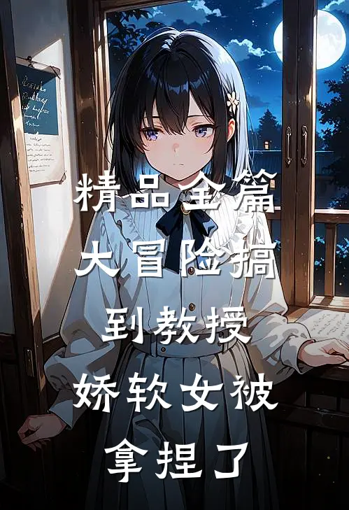 精品全篇大冒险搞到教授，娇软女被拿捏了