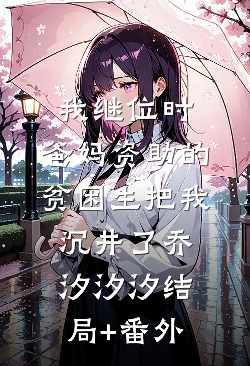 我继位时，爸妈资助的贫困生把我沉井了乔汐汐汐结局+番外