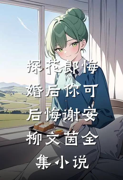 探花郎悔婚后你可后悔谢安柳文茵全集小说