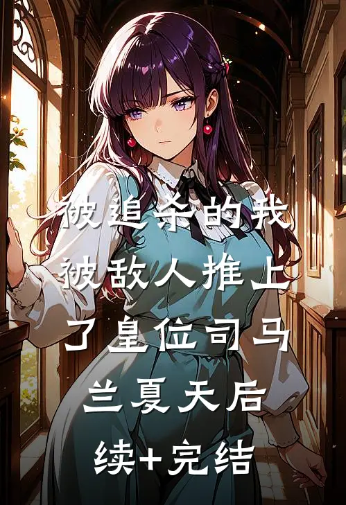 被追杀的我，被敌人推上了皇位司马兰夏天后续+完结