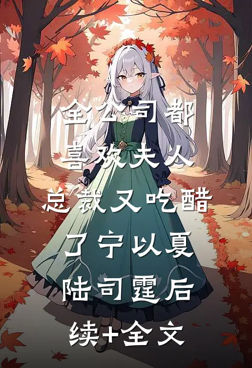 全公司都喜欢夫人，总裁又吃醋了宁以夏陆司霆后续+全文