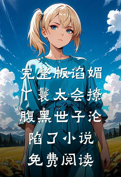完整版谄媚丫鬟太会撩,腹黑世子沦陷了小说免费阅读