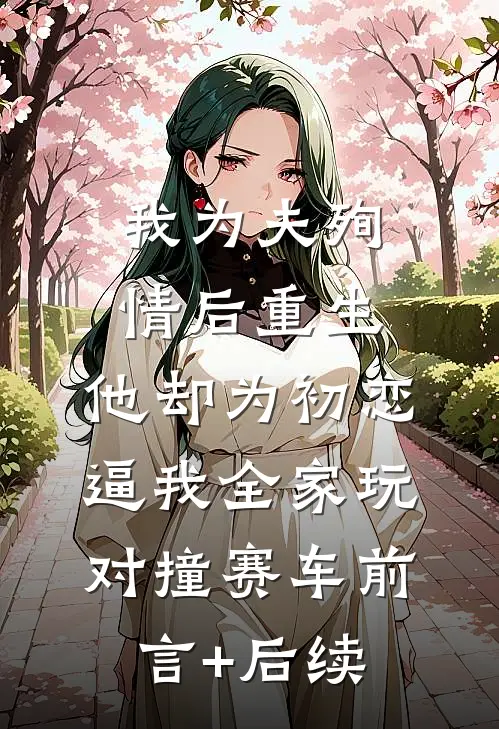 我为夫殉情后重生，他却为初恋逼我全家玩对撞赛车前言+后续