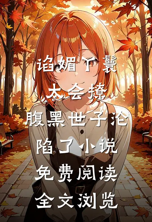 谄媚丫鬟太会撩,腹黑世子沦陷了小说免费阅读全文浏览