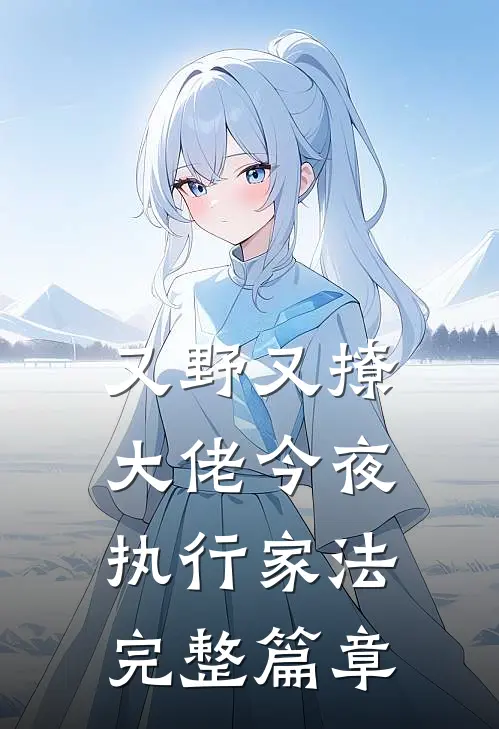 又野又撩，大佬今夜执行家法完整篇章