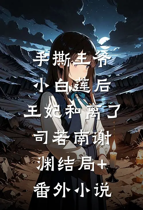 手撕王爷小白莲后，王妃和离了司若南谢渊结局+番外小说