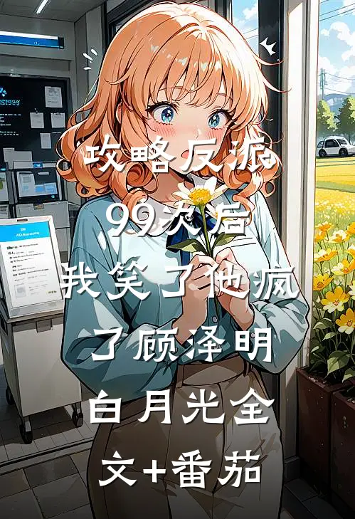 攻略反派99次后，我笑了他疯了顾泽明白月光全文+番茄