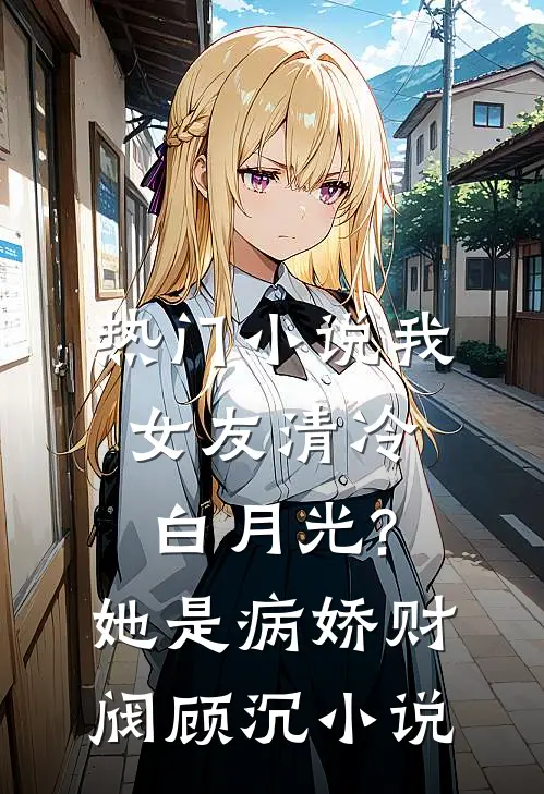 热门小说我女友清冷白月光?她是病娇财阀顾沉小说