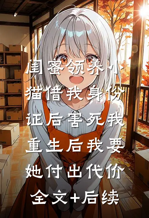 闺蜜领养小猫借我身份证后害死我，重生后我要她付出代价全文+后续