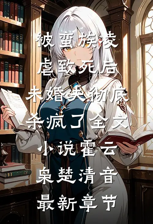 被蛮族凌虐致死后，未婚夫彻底杀疯了全文小说霍云枭楚清音最新章节