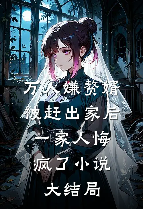 万人嫌赘婿被赶出家后，一家人悔疯了小说大结局