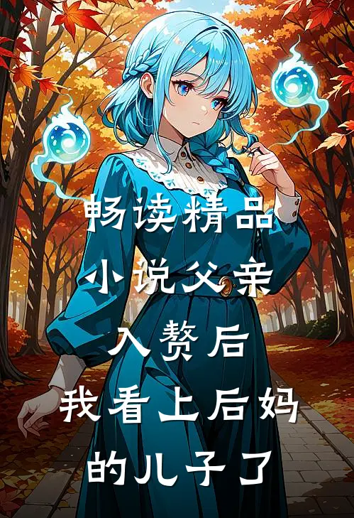 畅读精品小说父亲入赘后，我看上后妈的儿子了