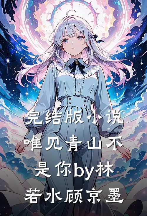 完结版小说唯见青山不是你by林若水顾京墨