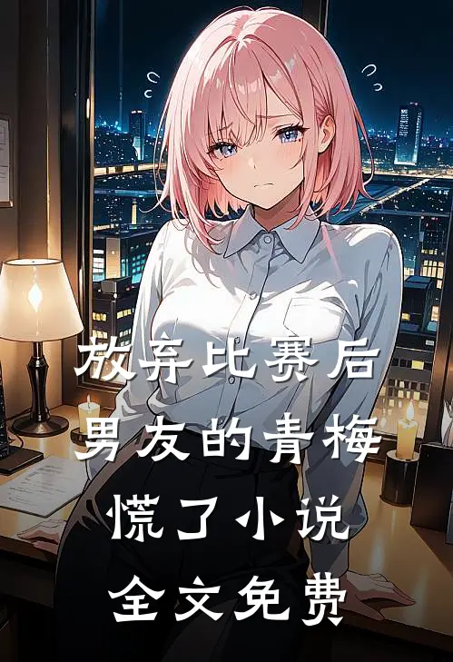 放弃比赛后，男友的青梅慌了小说全文免费