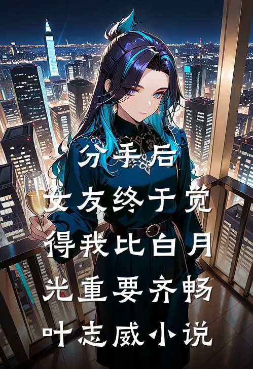 分手后，女友终于觉得我比白月光重要齐畅叶志威小说