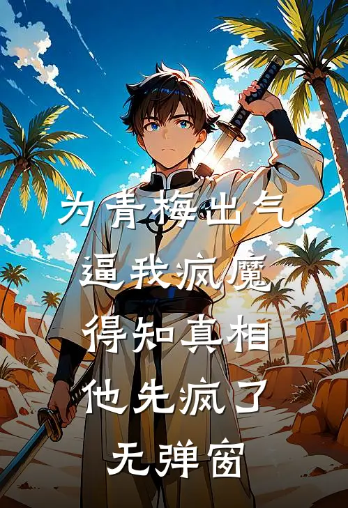 为青梅出气逼我疯魔，得知真相他先疯了无弹窗